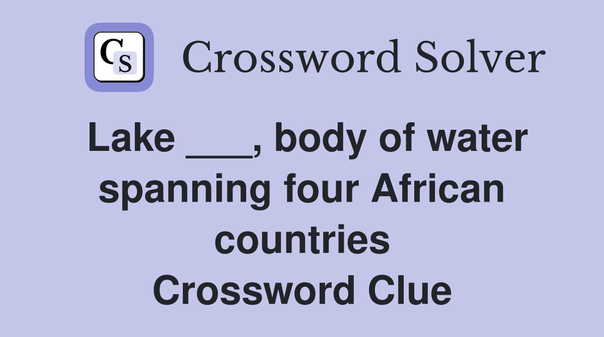 Lake ___, body of water spanning four African countries Crossword